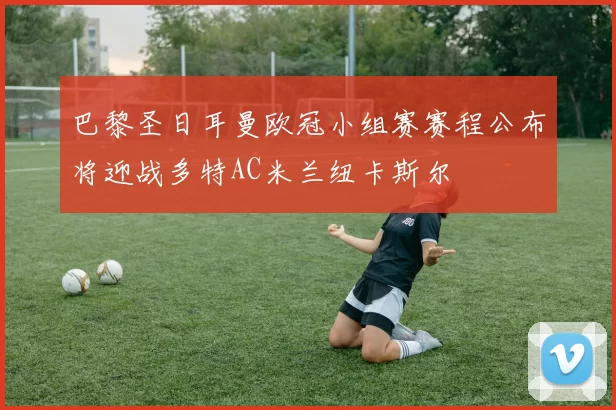 巴黎圣日耳曼欧冠小组赛赛程公布将迎战多特AC米兰纽卡斯尔