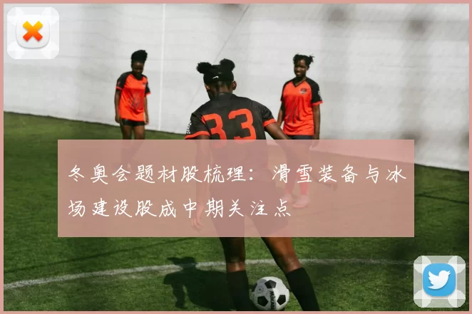 冬奥会题材股梳理：滑雪装备与冰场建设股成中期关注点