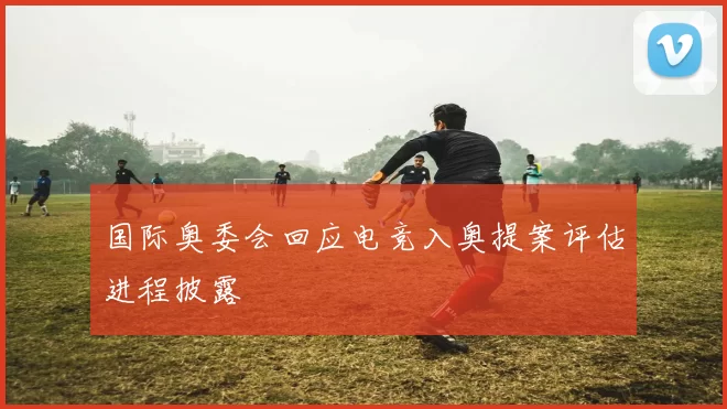 国际奥委会回应电竞入奥提案评估进程披露