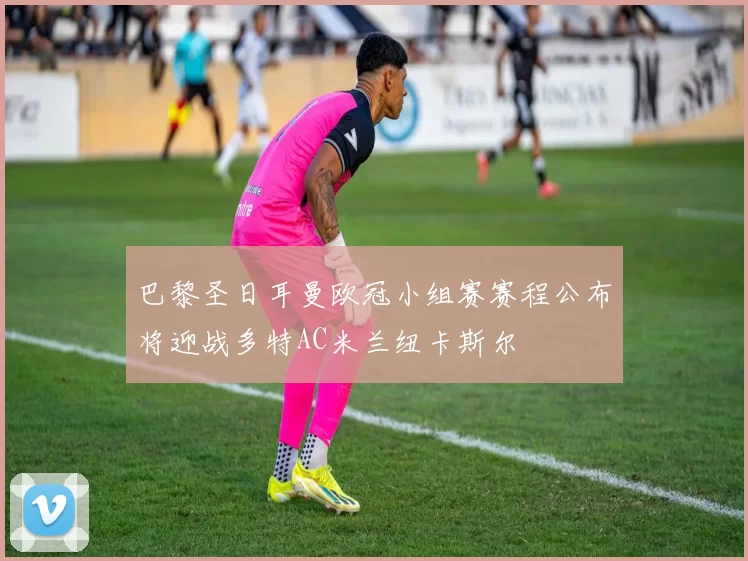 巴黎圣日耳曼欧冠小组赛赛程公布将迎战多特AC米兰纽卡斯尔