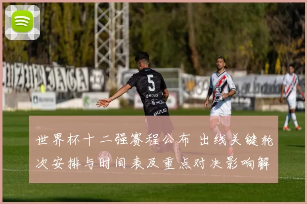 世界杯十二强赛程公布 出线关键轮次安排与时间表及重点对决影响解读