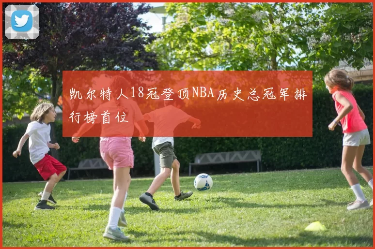 凯尔特人18冠登顶NBA历史总冠军排行榜首位