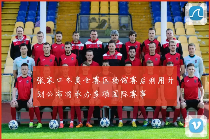 张家口冬奥会赛区场馆赛后利用计划公布将承办多项国际赛事