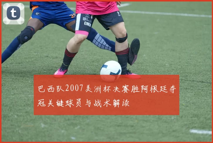 巴西队2007美洲杯决赛胜阿根廷夺冠关键球员与战术解读