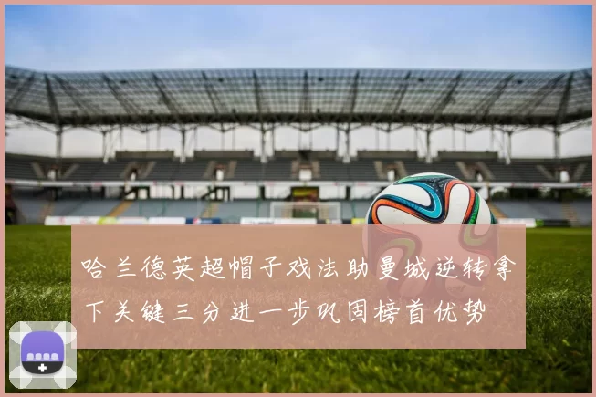 哈兰德英超帽子戏法助曼城逆转拿下关键三分进一步巩固榜首优势