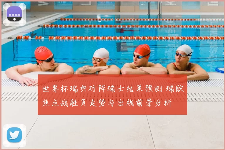 世界杯瑞典对阵瑞士结果预测 瑞欧焦点战胜负走势与出线前景分析