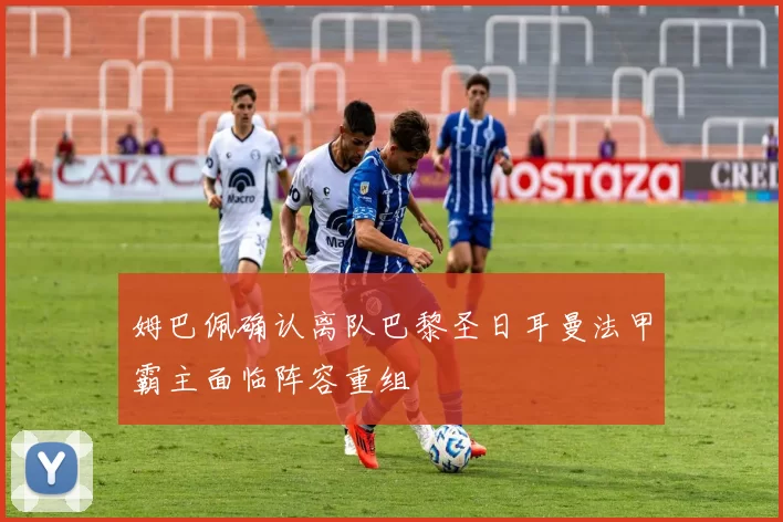 姆巴佩确认离队巴黎圣日耳曼法甲霸主面临阵容重组