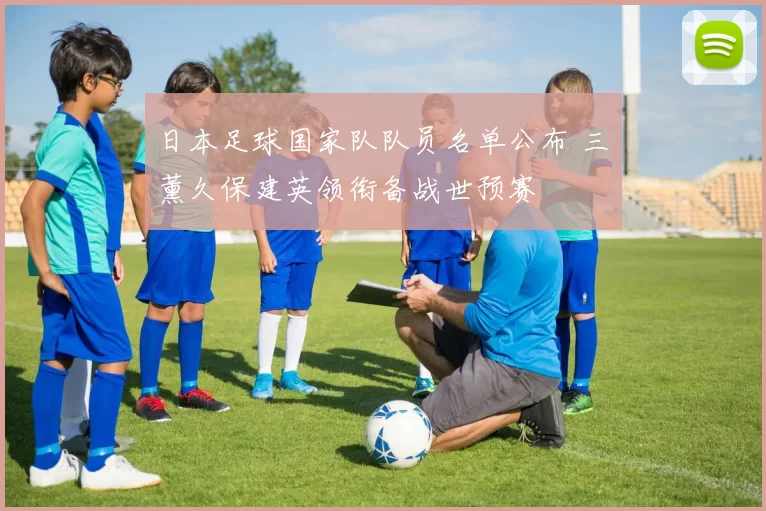 日本足球国家队队员名单公布 三笘薰久保建英领衔备战世预赛