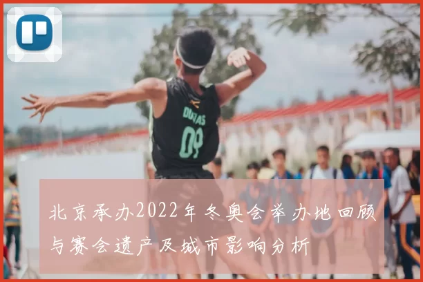 北京承办2022年冬奥会举办地回顾与赛会遗产及城市影响分析