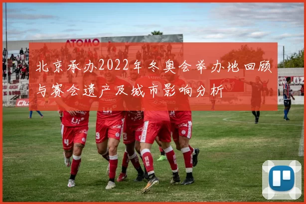 北京承办2022年冬奥会举办地回顾与赛会遗产及城市影响分析