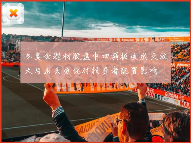 冬奥会题材股盘中回调板块成交放大与龙头分化对投资者配置影响