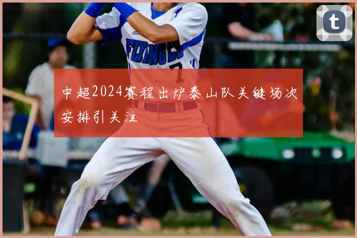 中超2024赛程出炉泰山队关键场次安排引关注