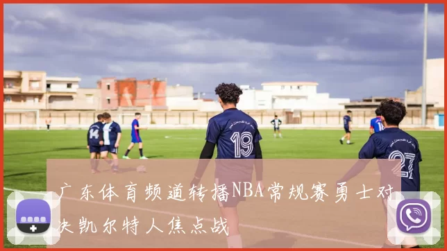 广东体育频道转播NBA常规赛勇士对决凯尔特人焦点战