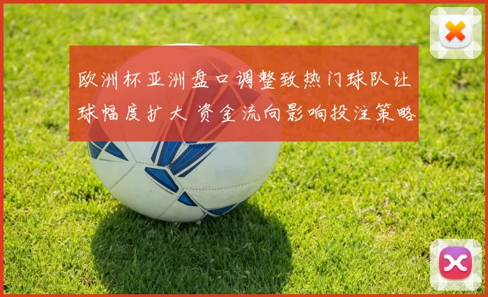 欧洲杯亚洲盘口调整致热门球队让球幅度扩大 资金流向影响投注策略
