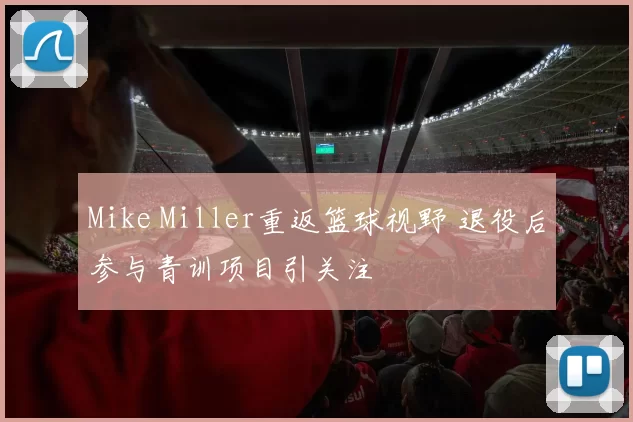 Mike Miller重返篮球视野 退役后参与青训项目引关注