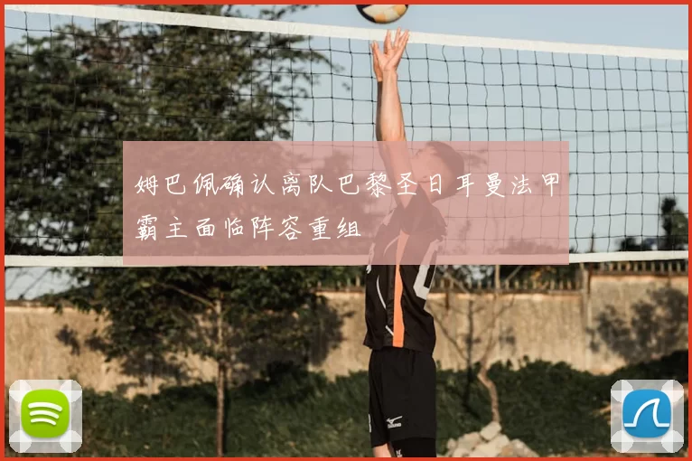 姆巴佩确认离队巴黎圣日耳曼法甲霸主面临阵容重组