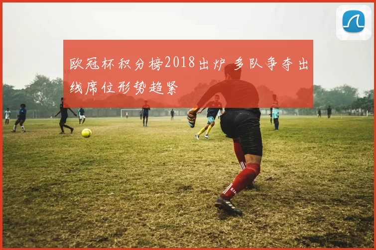 欧冠杯积分榜2018出炉 多队争夺出线席位形势趋紧