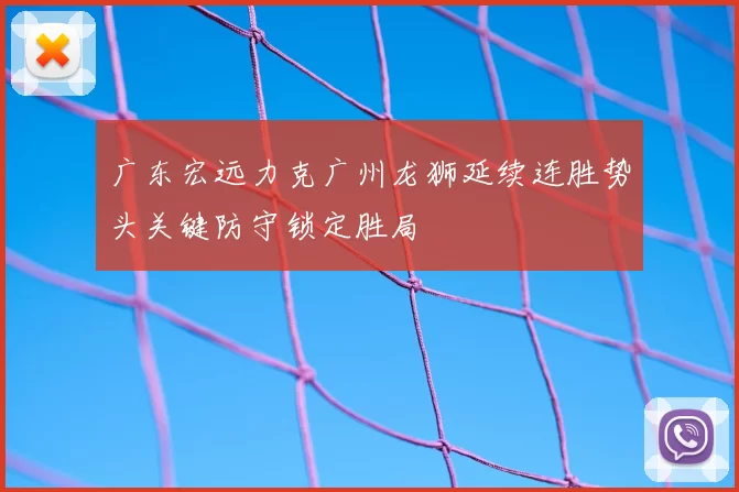 广东宏远力克广州龙狮延续连胜势头关键防守锁定胜局