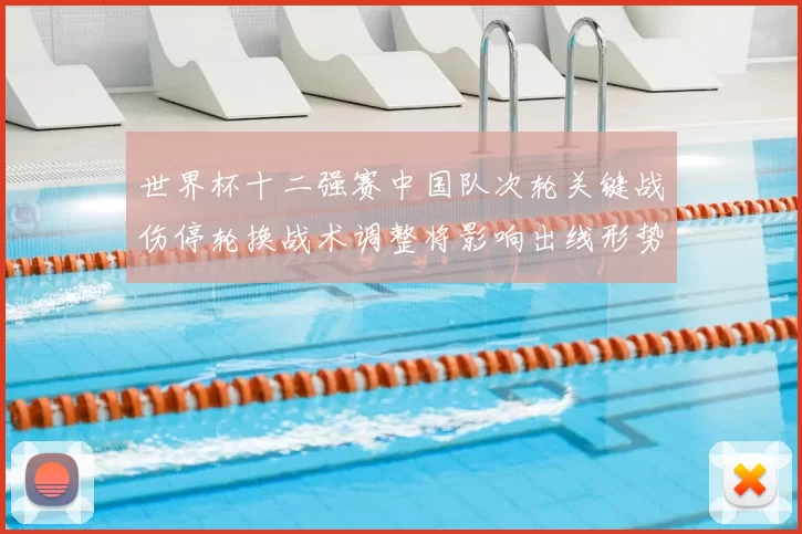 世界杯十二强赛中国队次轮关键战伤停轮换战术调整将影响出线形势