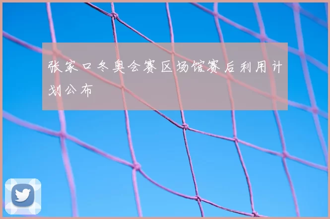 张家口冬奥会赛区场馆赛后利用计划公布