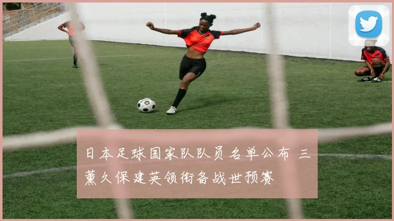日本足球国家队队员名单公布 三笘薰久保建英领衔备战世预赛