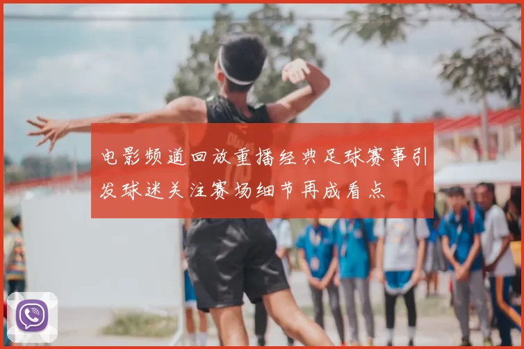 电影频道回放重播经典足球赛事引发球迷关注赛场细节再成看点