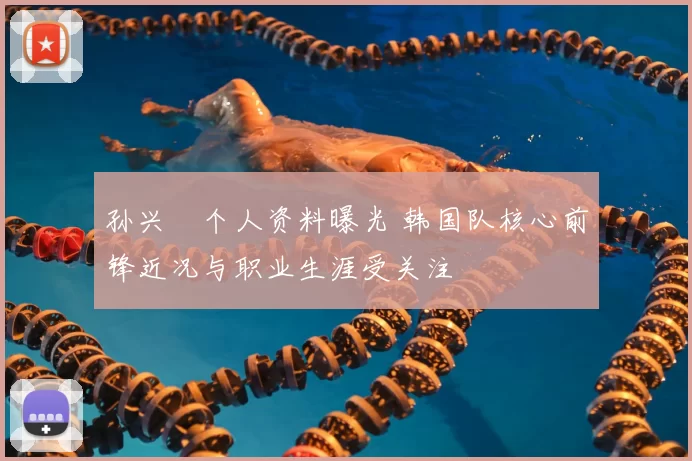 孙兴慜个人资料曝光 韩国队核心前锋近况与职业生涯受关注