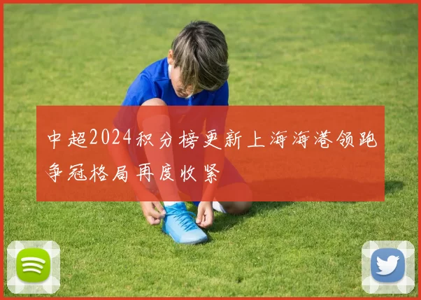 中超2024积分榜更新上海海港领跑争冠格局再度收紧