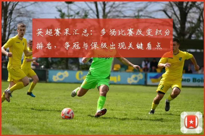 英超赛果汇总：多场比赛改变积分排名，争冠与保级出现关键看点