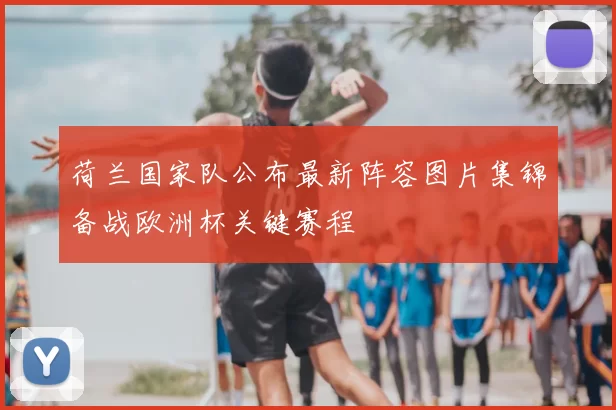 荷兰国家队公布最新阵容图片集锦备战欧洲杯关键赛程