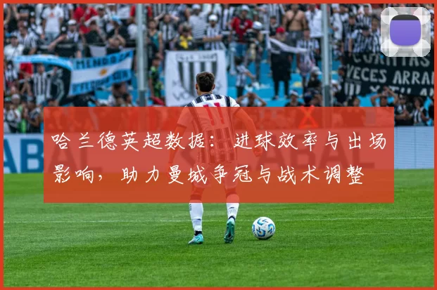 哈兰德英超数据：进球效率与出场影响，助力曼城争冠与战术调整