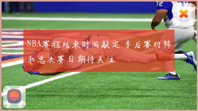 NBA赛程结束时间敲定 季后赛对阵和总决赛日期待关注