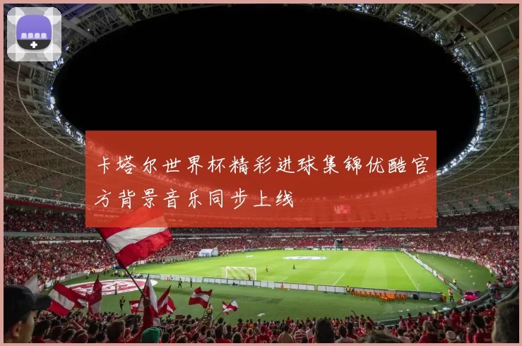 卡塔尔世界杯精彩进球集锦优酷官方背景音乐同步上线