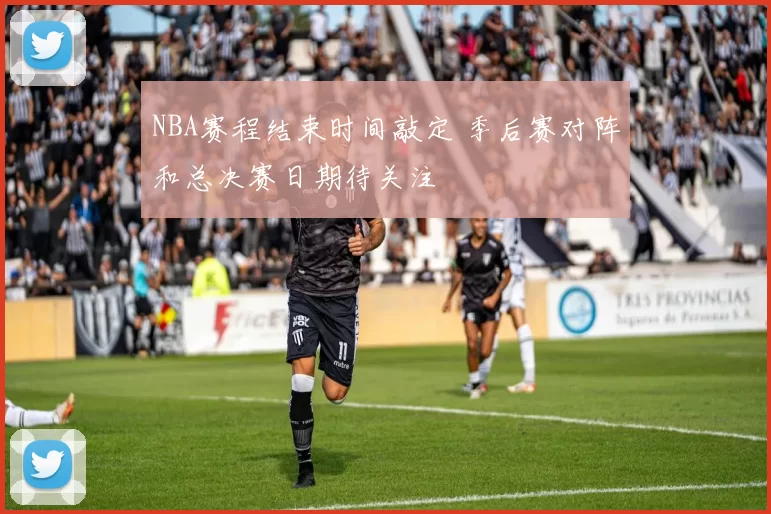 NBA赛程结束时间敲定 季后赛对阵和总决赛日期待关注
