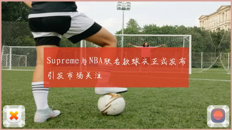 Supreme与NBA联名款球衣正式发布引发市场关注