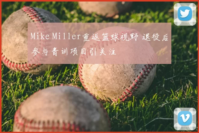 Mike Miller重返篮球视野 退役后参与青训项目引关注