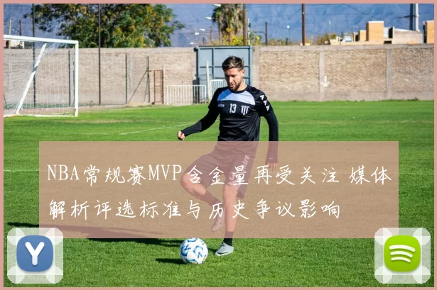 NBA常规赛MVP含金量再受关注 媒体解析评选标准与历史争议影响