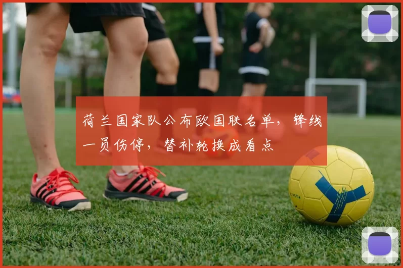 荷兰国家队公布欧国联名单，锋线一员伤停，替补轮换成看点