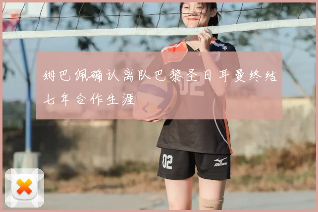 姆巴佩确认离队巴黎圣日耳曼终结七年合作生涯