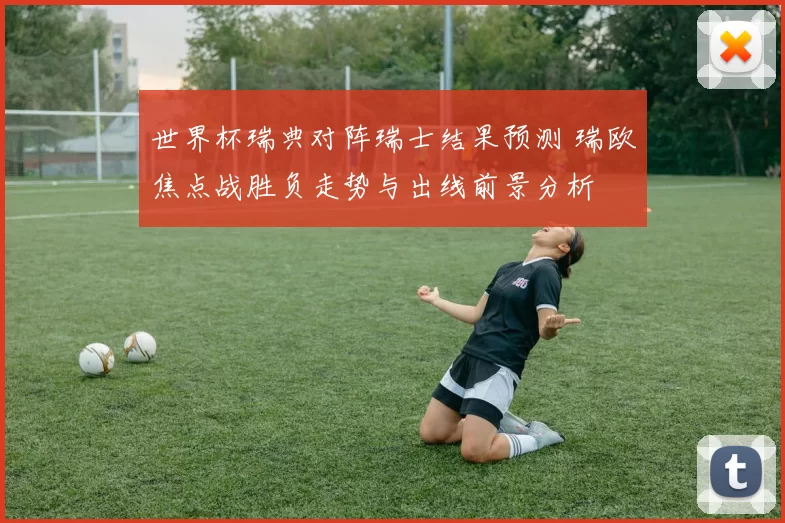 世界杯瑞典对阵瑞士结果预测 瑞欧焦点战胜负走势与出线前景分析