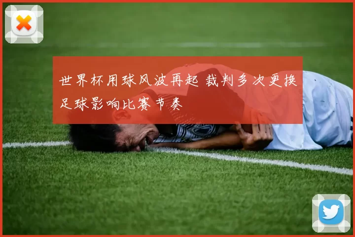 世界杯用球风波再起 裁判多次更换足球影响比赛节奏