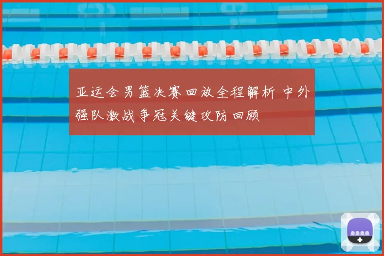 亚运会男篮决赛回放全程解析 中外强队激战争冠关键攻防回顾