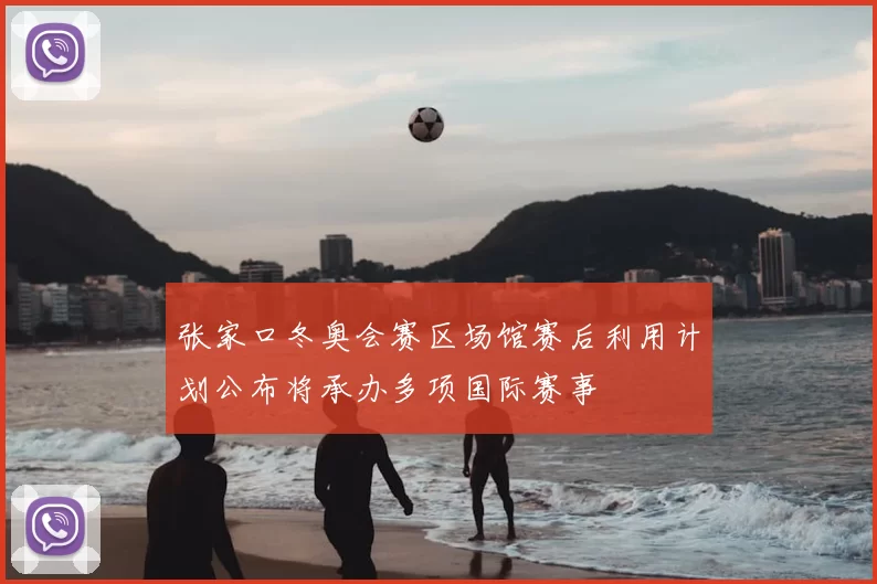 张家口冬奥会赛区场馆赛后利用计划公布将承办多项国际赛事